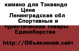кимано для Тэквандо › Цена ­ 1 500 - Ленинградская обл. Спортивные и туристические товары » Единоборства   